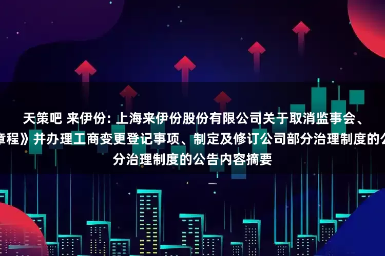 天策吧 来伊份: 上海来伊份股份有限公司关于取消监事会、修订《公司章程》并办理工商变更登记事项、制定及修订公司部分治理制度的公告内容摘要