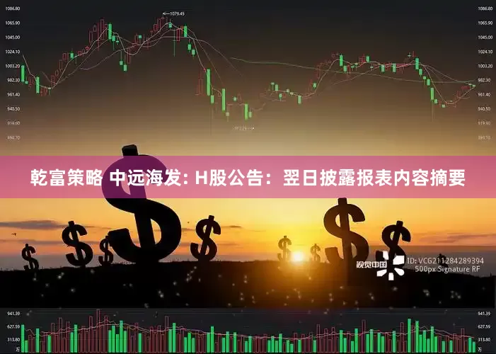 乾富策略 中远海发: H股公告：翌日披露报表内容摘要