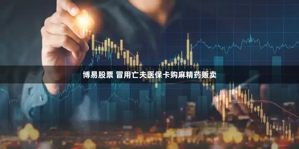 博易股票 冒用亡夫医保卡购麻精药贩卖