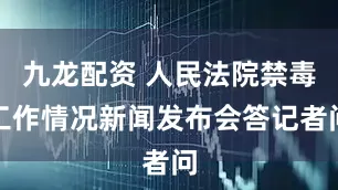 九龙配资 人民法院禁毒工作情况新闻发布会答记者问