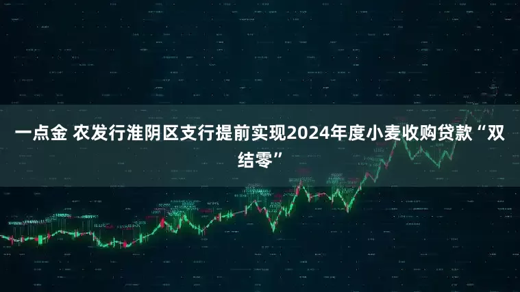一点金 农发行淮阴区支行提前实现2024年度小麦收购贷款“双结零”