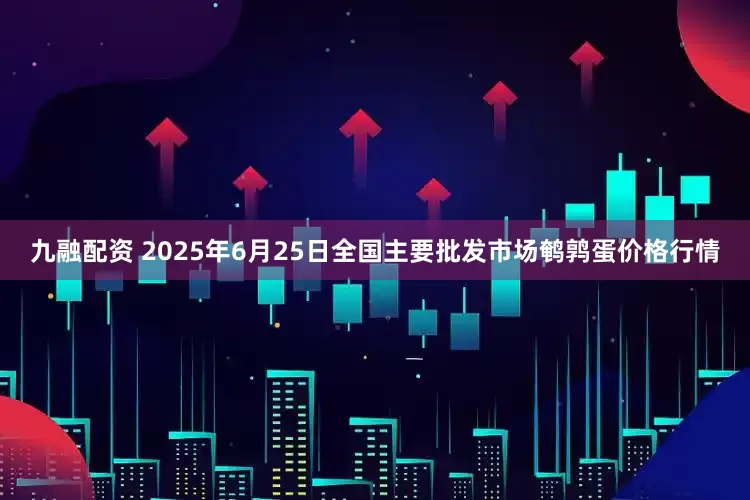 九融配资 2025年6月25日全国主要批发市场鹌鹑蛋价格行情