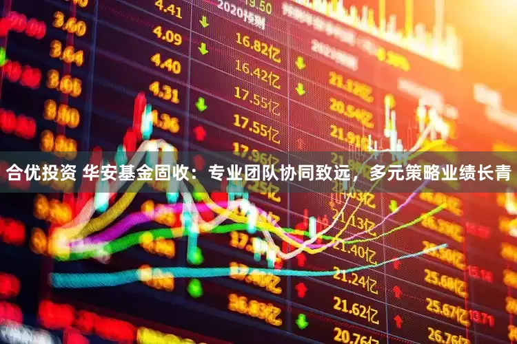 合优投资 华安基金固收：专业团队协同致远，多元策略业绩长青