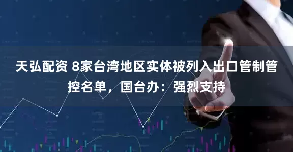 天弘配资 8家台湾地区实体被列入出口管制管控名单，国台办：强烈支持