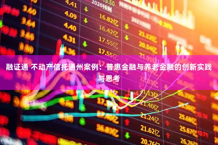 融证通 不动产信托通州案例：普惠金融与养老金融的创新实践与思考