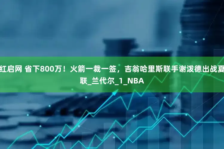 红启网 省下800万！火箭一裁一签，吉翁哈里斯联手谢泼德出战夏联_兰代尔_1_NBA