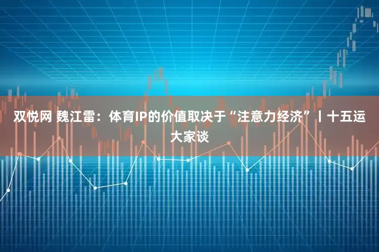 双悦网 魏江雷：体育IP的价值取决于“注意力经济”丨十五运大家谈