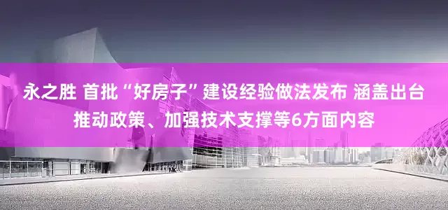 永之胜 首批“好房子”建设经验做法发布 涵盖出台推动政策、加强技术支撑等6方面内容