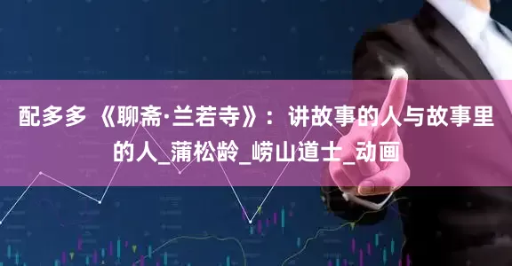 配多多 《聊斋·兰若寺》：讲故事的人与故事里的人_蒲松龄_崂山道士_动画