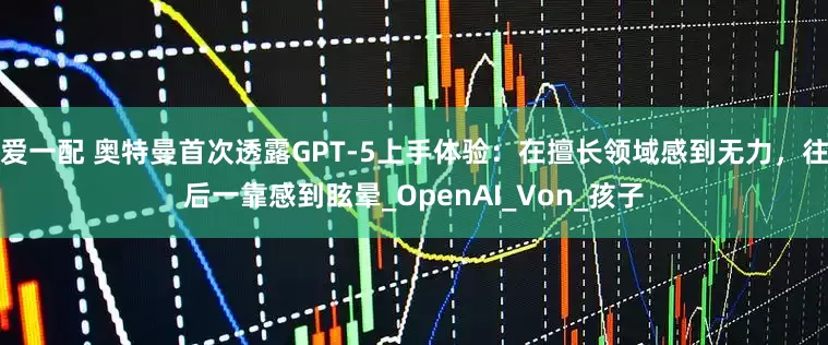 爱一配 奥特曼首次透露GPT-5上手体验：在擅长领域感到无力，往后一靠感到眩晕_OpenAI_Von_孩子