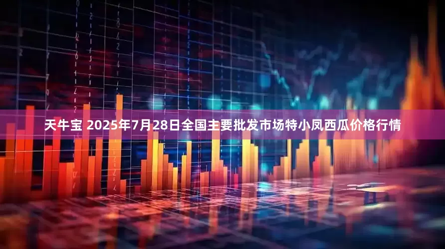 天牛宝 2025年7月28日全国主要批发市场特小凤西瓜价格行情