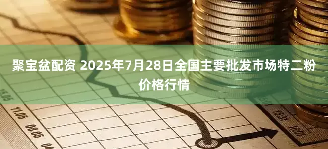 聚宝盆配资 2025年7月28日全国主要批发市场特二粉价格行情
