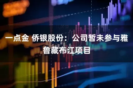 一点金 侨银股份：公司暂未参与雅鲁藏布江项目