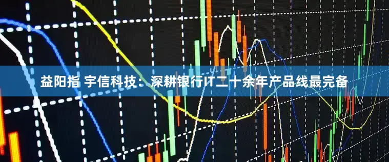 益阳指 宇信科技：深耕银行IT二十余年产品线最完备