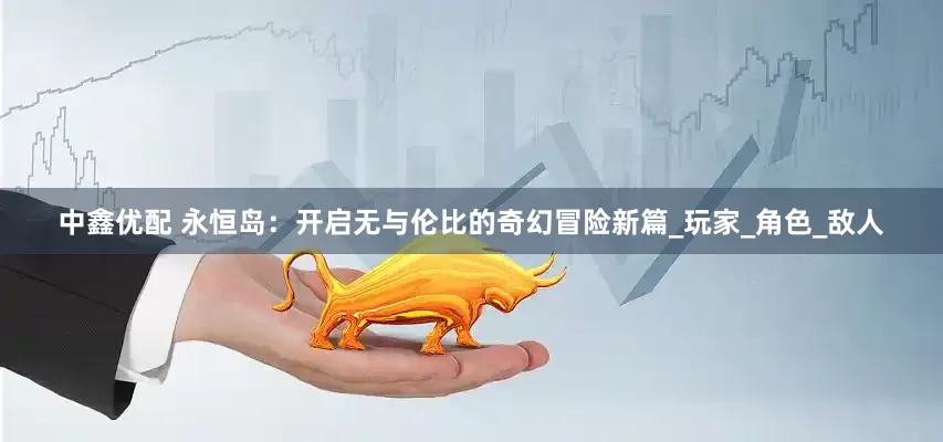 中鑫优配 永恒岛：开启无与伦比的奇幻冒险新篇_玩家_角色_敌人