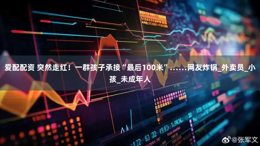 爱配配资 突然走红！一群孩子承接“最后100米”……网友炸锅_外卖员_小孩_未成年人