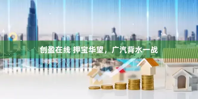 创盈在线 押宝华望，广汽背水一战
