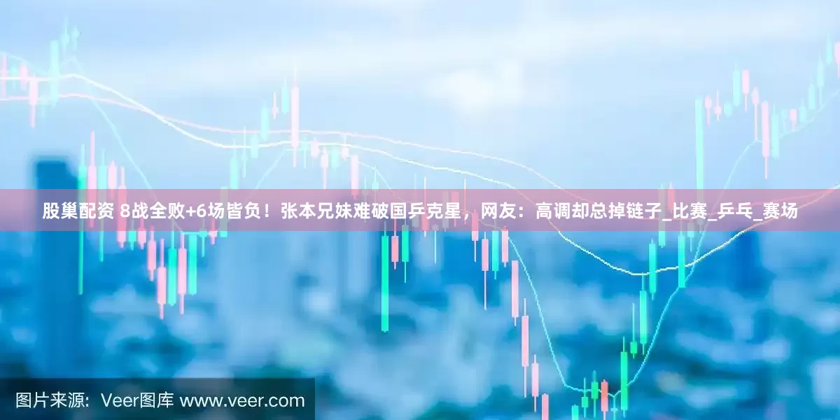 股巢配资 8战全败+6场皆负！张本兄妹难破国乒克星，网友：高调却总掉链子_比赛_乒乓_赛场
