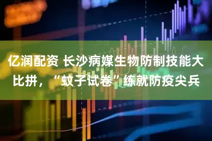 亿润配资 长沙病媒生物防制技能大比拼，“蚊子试卷”练就防疫尖兵