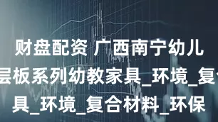 财盘配资 广西南宁幼儿园实木多层板系列幼教家具_环境_复合材料_环保