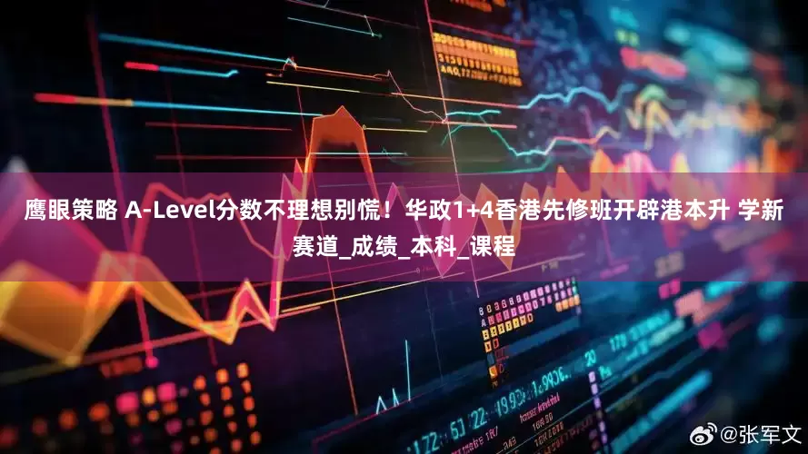 鹰眼策略 A-Level分数不理想别慌！华政1+4香港先修班开辟港本升 学新赛道_成绩_本科_课程