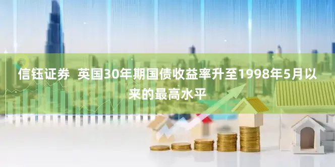 信钰证券  英国30年期国债收益率升至1998年5月以来的最高水平