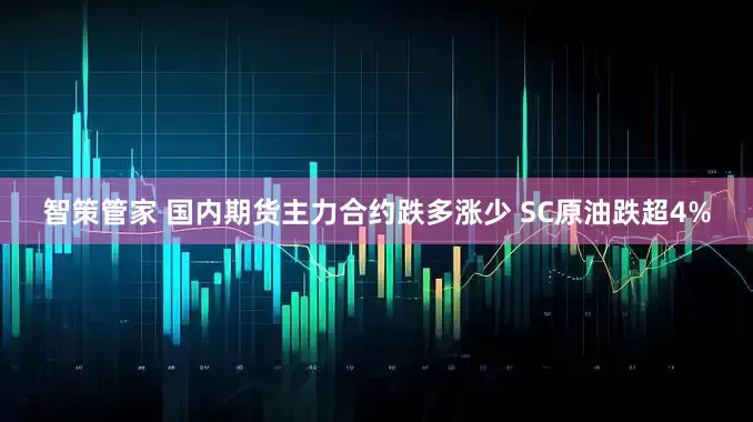 智策管家 国内期货主力合约跌多涨少 SC原油跌超4%