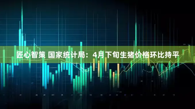 匠心智策 国家统计局：4月下旬生猪价格环比持平