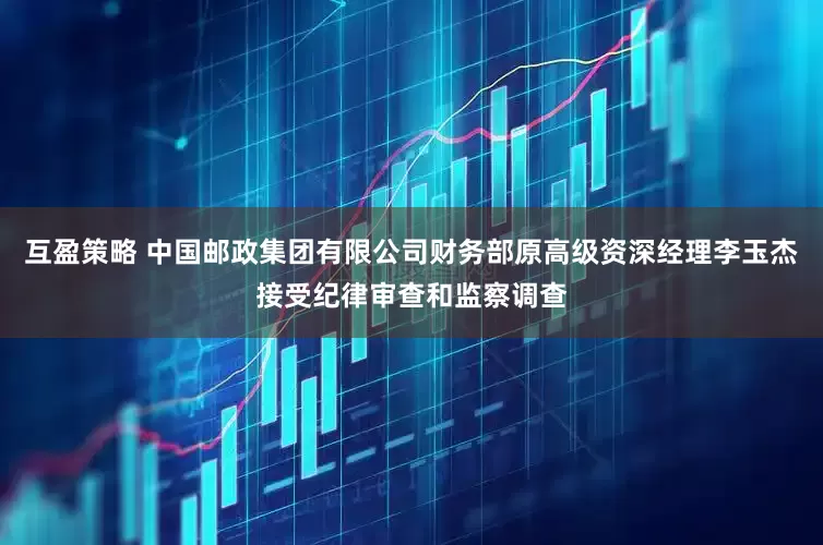 互盈策略 中国邮政集团有限公司财务部原高级资深经理李玉杰接受纪律审查和监察调查