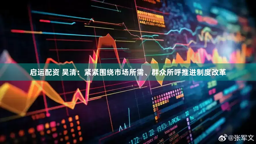 启运配资 吴清：紧紧围绕市场所需、群众所呼推进制度改革