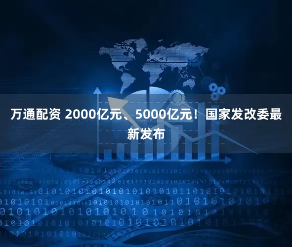 万通配资 2000亿元、5000亿元！国家发改委最新发布