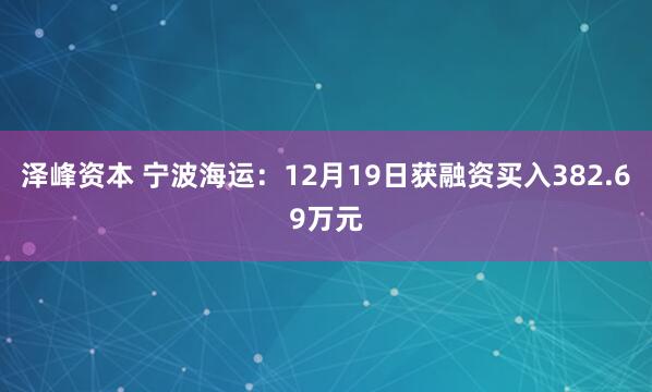 泽峰资本 宁波海运：12月19日获融资买入382.69万元