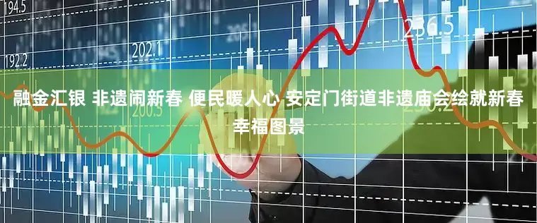 融金汇银 非遗闹新春 便民暖人心 安定门街道非遗庙会绘就新春幸福图景