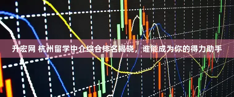 升宏网 杭州留学中介综合排名揭晓，谁能成为你的得力助手