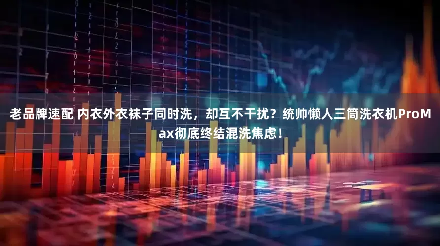 老品牌速配 内衣外衣袜子同时洗，却互不干扰？统帅懒人三筒洗衣机ProMax彻底终结混洗焦虑！