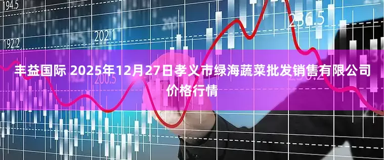 丰益国际 2025年12月27日孝义市绿海蔬菜批发销售有限公司价格行情