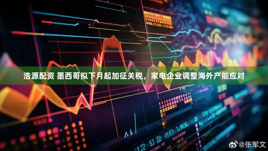 浩源配资 墨西哥拟下月起加征关税，家电企业调整海外产能应对