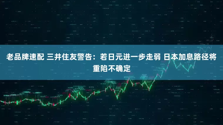 老品牌速配 三井住友警告：若日元进一步走弱 日本加息路径将重陷不确定