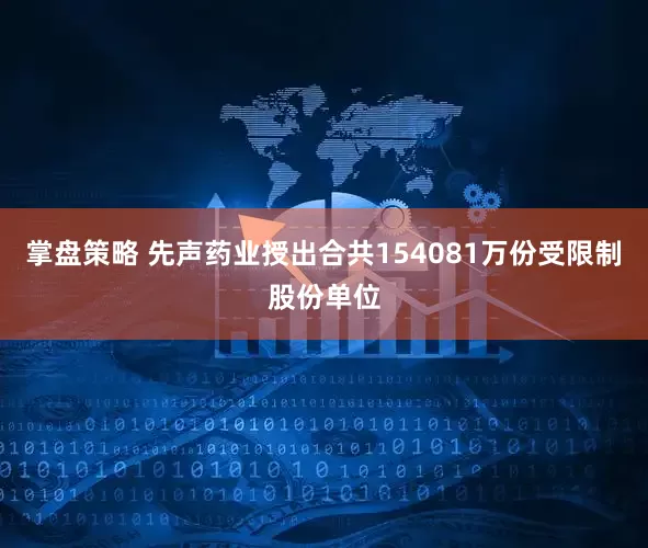 掌盘策略 先声药业授出合共154081万份受限制股份单位