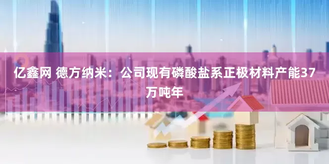 亿鑫网 德方纳米：公司现有磷酸盐系正极材料产能37万吨年