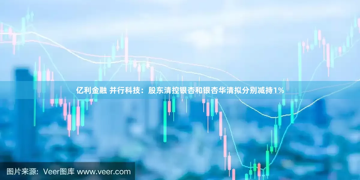 亿利金融 并行科技：股东清控银杏和银杏华清拟分别减持1%