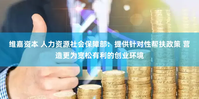 维嘉资本 人力资源社会保障部：提供针对性帮扶政策 营造更为宽松有利的创业环境