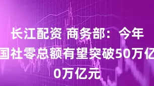 长江配资 商务部：今年我国社零总额有望突破50万亿元